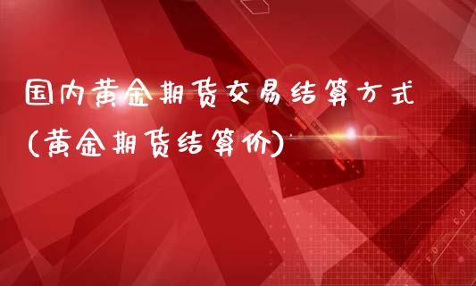 国内黄金期货交易结算方式(黄金期货结算价)