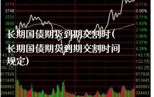长期国债期货到期交割时(长期国债期货到期交割时间规定)