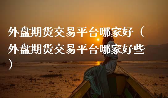 外盘期货交易平台哪家好（外盘期货交易平台哪家好些）_https://www.boyangwujin.com_期货直播间_第1张