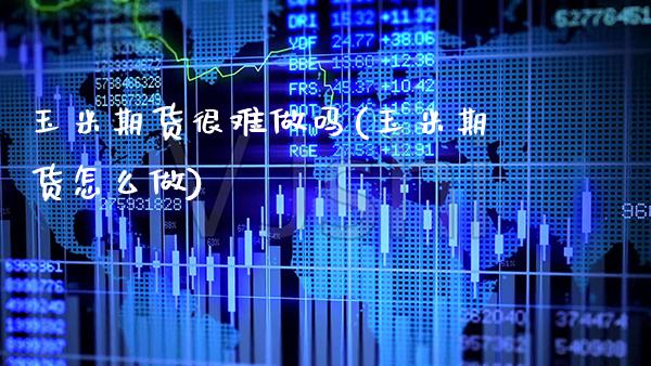 玉米期货很难做吗(玉米期货怎么做)
