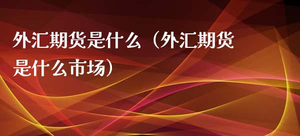 外汇期货是什么（外汇期货是什么市场）
