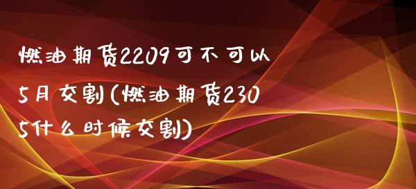 燃油期货2209可不可以5月交割(燃油期货2305什么时候交割)_https://www.boyangwujin.com_期货科普_第1张