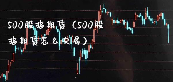 500股指期货（500股指期货怎么交易）_https://www.boyangwujin.com_期货直播间_第1张