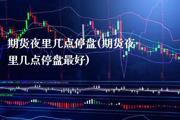 期货夜里几点停盘(期货夜里几点停盘最好)