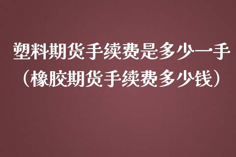 塑料期货手续费是多少一手（橡胶期货手续费多少钱）_https://www.boyangwujin.com_原油期货_第1张