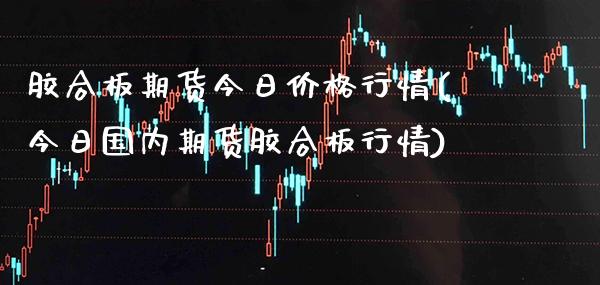 胶合板期货今日价格行情(今日国内期货胶合板行情)