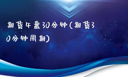 期货午盘30分钟(期货30分钟周期)