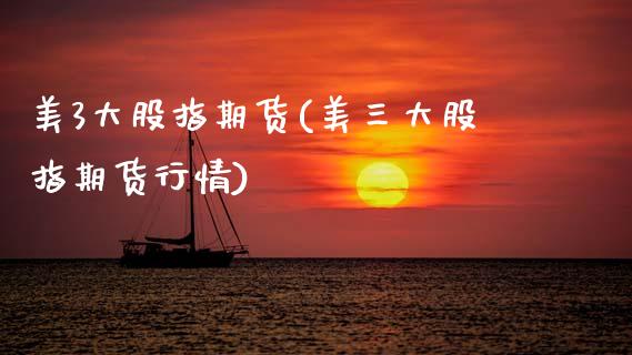 美3大股指期货(美三大股指期货行情)_https://www.boyangwujin.com_期货直播间_第1张