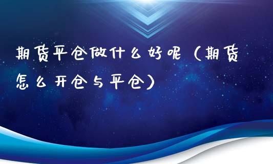 期货平仓做什么好呢（期货怎么开仓与平仓）_https://www.boyangwujin.com_期货直播间_第1张