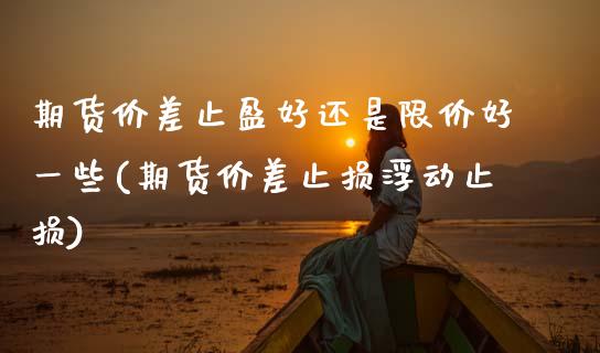 期货价差止盈好还是限价好一些(期货价差止损浮动止损)_https://www.boyangwujin.com_纳指期货_第1张