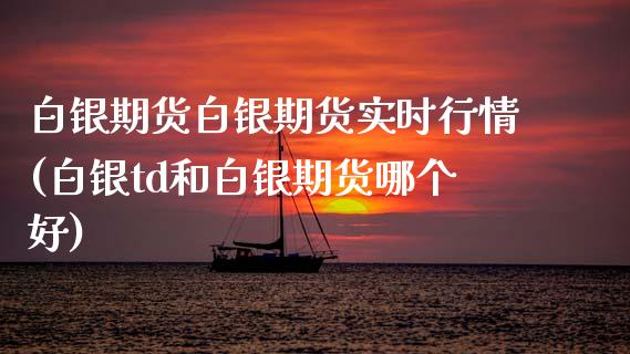 白银期货白银期货实时行情(白银td和白银期货哪个好)