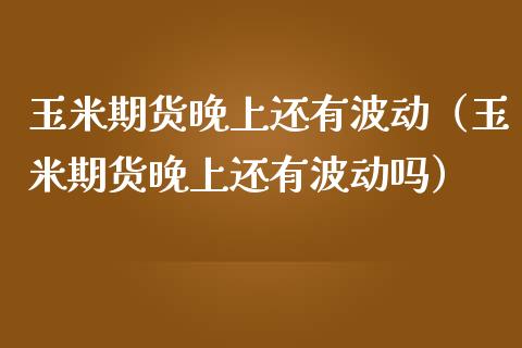 玉米期货晚上还有波动（玉米期货晚上还有波动吗）_https://www.boyangwujin.com_期货直播间_第1张