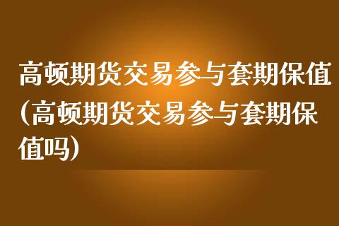 高顿期货交易参与套期保值(高顿期货交易参与套期保值吗)_https://www.boyangwujin.com_白银期货_第1张