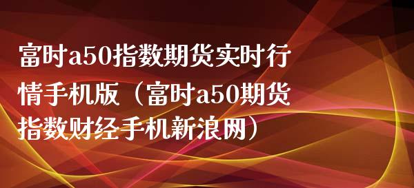 富时a50指数期货实时行情手机版（富时a50期货指数财经手机新浪网）_https://www.boyangwujin.com_期货直播间_第1张