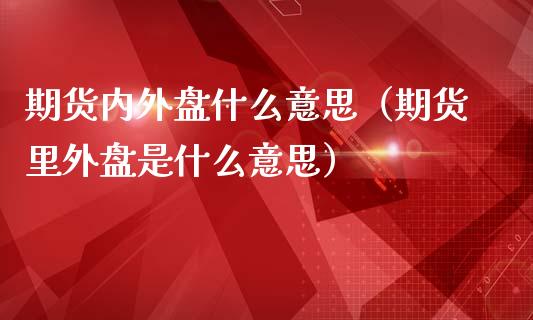 期货内外盘什么意思（期货里外盘是什么意思）