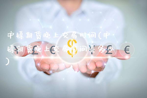 沪镍期货晚上交易时间(沪镍期货晚上交易时间是多少)