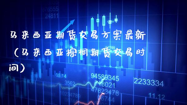 马来西亚期货交易方案最新（马来西亚棕榈期货交易时间）