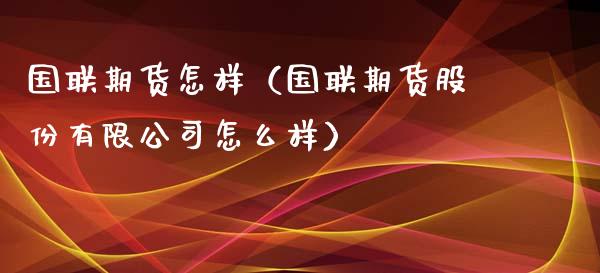 国联期货怎样（国联期货股份有限公司怎么样）