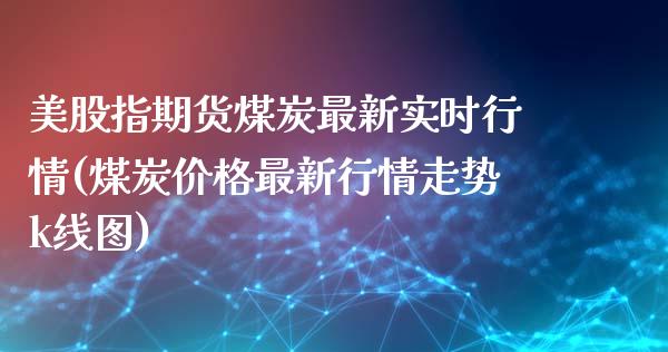 美股指期货煤炭最新实时行情(煤炭价格最新行情走势k线图)_https://www.boyangwujin.com_恒指期货_第1张