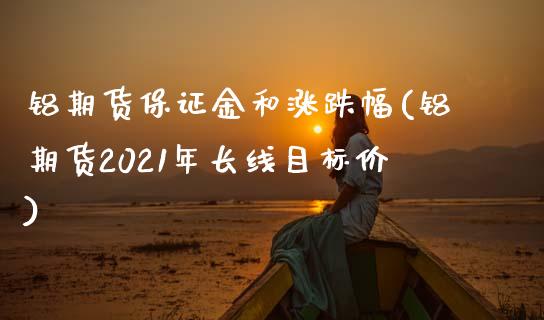 铝期货保证金和涨跌幅(铝期货2021年长线目标价)_https://www.boyangwujin.com_期货直播间_第1张