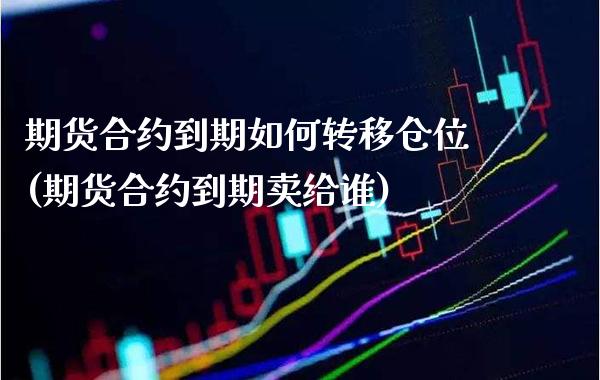 期货合约到期如何转移仓位(期货合约到期卖给谁)
