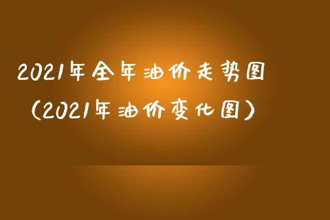 2021年全年油价走势图（2021年油价变化图）