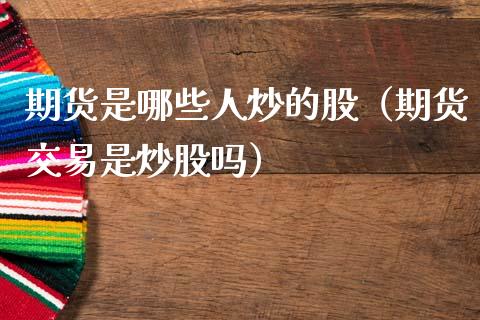 期货是哪些人炒的股（期货交易是炒股吗）