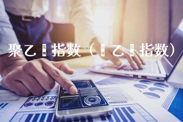 聚乙烯指数（苯乙烯指数）_https://www.boyangwujin.com_原油期货_第1张