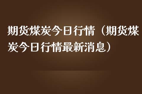 期货煤炭今日行情（期货煤炭今日行情最新消息）_https://www.boyangwujin.com_纳指期货_第1张