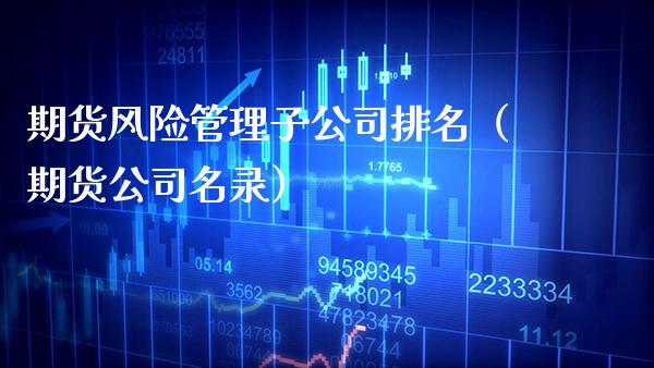 期货风险管理子公司排名（期货公司名录）_https://www.boyangwujin.com_期货直播间_第1张