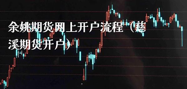 余姚期货网上开户流程（慈溪期货开户）
