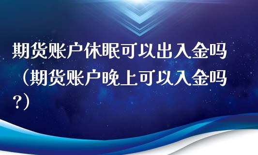 期货账户休眠可以出入金吗（期货账户晚上可以入金吗?）_https://www.boyangwujin.com_黄金期货_第1张