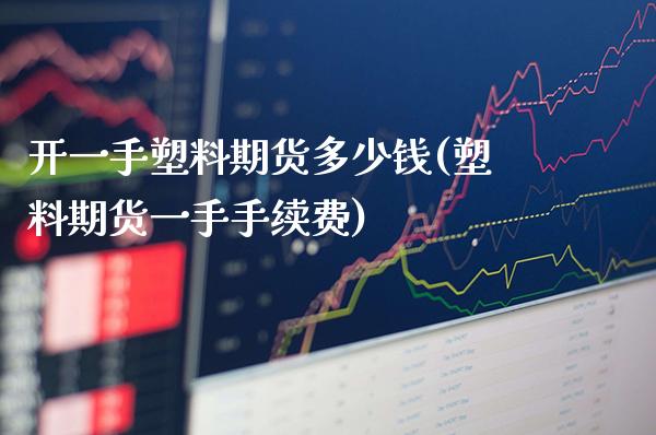 开一手塑料期货多少钱(塑料期货一手手续费)_https://www.boyangwujin.com_期货直播间_第1张