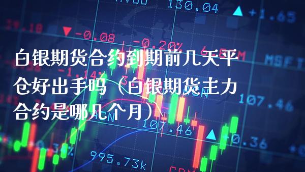 白银期货合约到期前几天平仓好出手吗（白银期货主力合约是哪几个月）_https://www.boyangwujin.com_期货直播间_第1张
