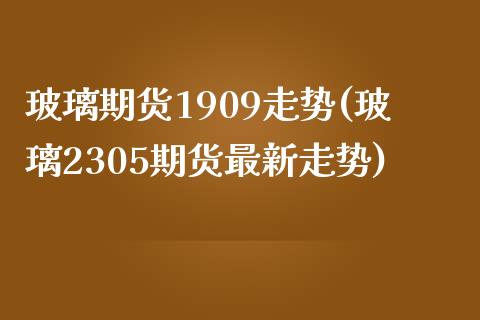 玻璃期货1909走势(玻璃2305期货最新走势)_https://www.boyangwujin.com_原油期货_第1张