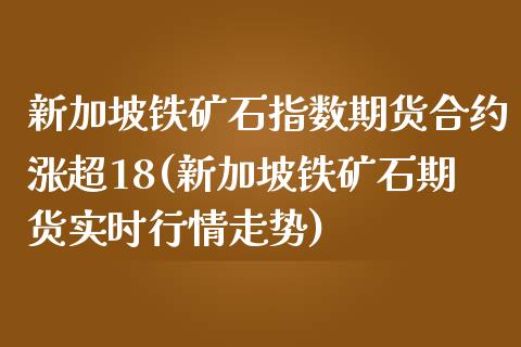 新加坡铁矿石指数期货合约涨超18(新加坡铁矿石期货实时行情走势)_https://www.boyangwujin.com_原油期货_第1张
