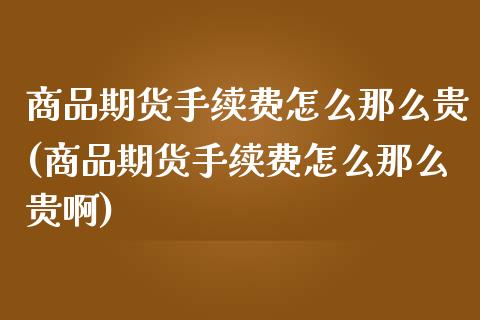 商品期货手续费怎么那么贵(商品期货手续费怎么那么贵啊)_https://www.boyangwujin.com_期货直播间_第1张