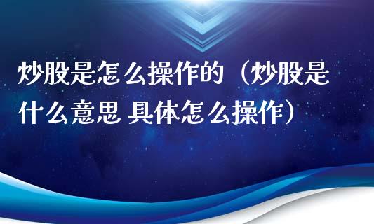 炒股是怎么操作的（炒股是什么意思 具体怎么操作）