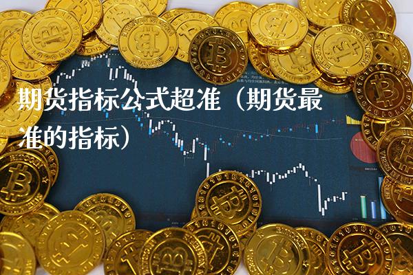期货指标公式超准（期货最准的指标）_https://www.boyangwujin.com_期货直播间_第1张