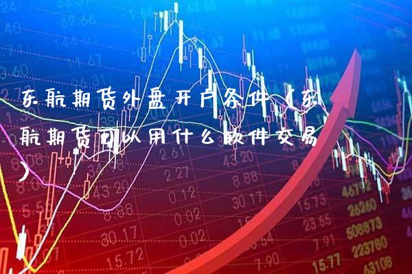 东航期货外盘开户条件（东航期货可以用什么软件交易）_https://www.boyangwujin.com_期货直播间_第1张