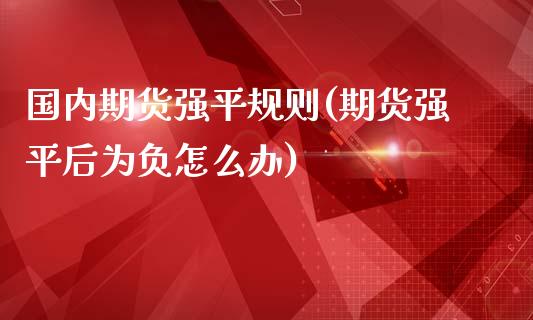 国内期货强平规则(期货强平后为负怎么办)_https://www.boyangwujin.com_原油直播间_第1张