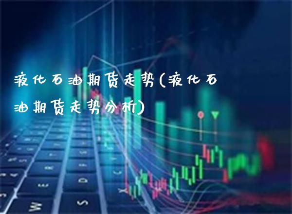 液化石油期货走势(液化石油期货走势分析)