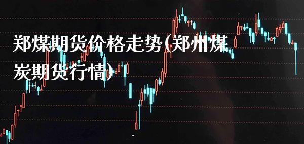 郑煤期货价格走势(郑州煤炭期货行情)_https://www.boyangwujin.com_白银期货_第1张