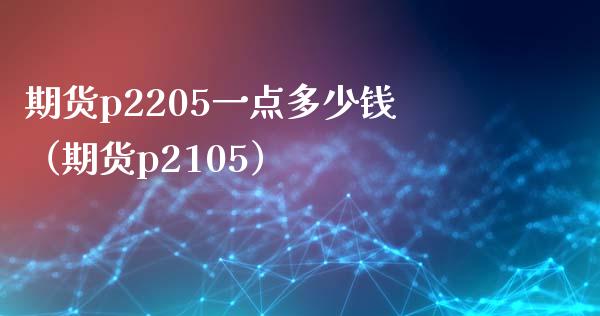 期货p2205一点多少钱（期货p2105）_https://www.boyangwujin.com_期货直播间_第1张