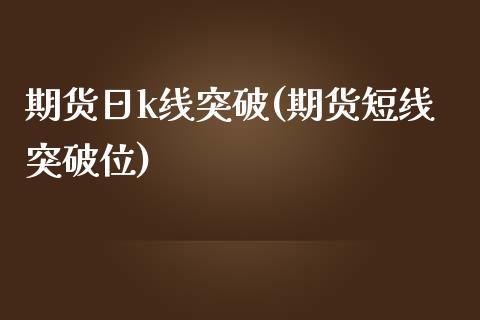 期货日k线突破(期货短线突破位)_https://www.boyangwujin.com_原油直播间_第1张
