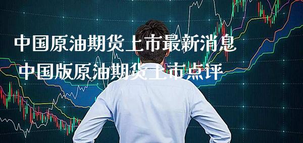 中国原油期货上市最新消息 中国版原油期货上市点评_https://www.boyangwujin.com_原油期货_第1张