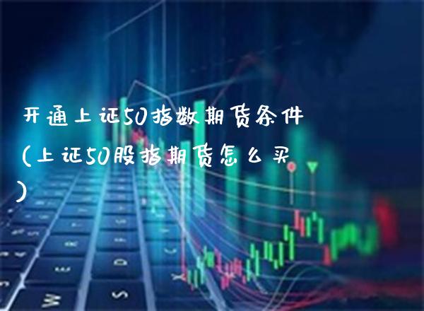 开通上证50指数期货条件(上证50股指期货怎么买)