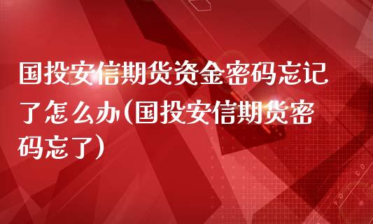 国投安信期货资金密码忘记了怎么办(国投安信期货密码忘了)