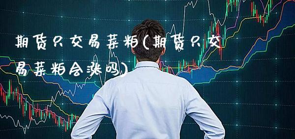 期货只交易菜粕(期货只交易菜粕会涨吗)_https://www.boyangwujin.com_黄金期货_第1张