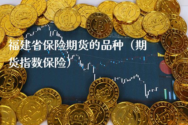福建省保险期货的品种（期货指数保险）_https://www.boyangwujin.com_期货直播间_第1张